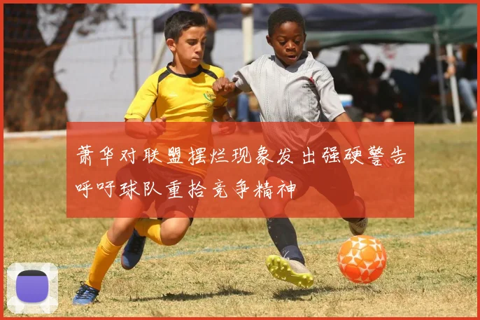 萧华对联盟摆烂现象发出强硬警告呼吁球队重拾竞争精神