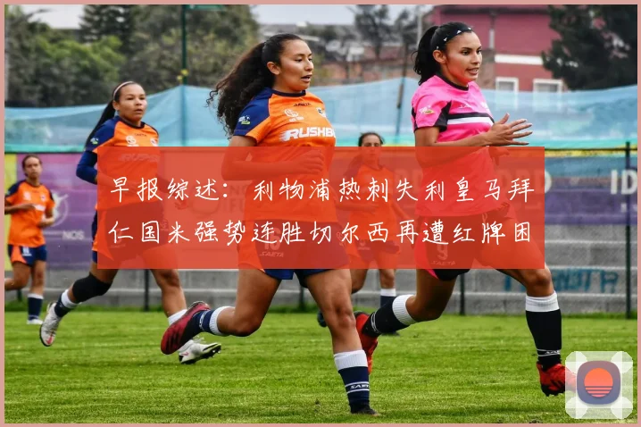 早报综述：利物浦热刺失利皇马拜仁国米强势连胜切尔西再遭红牌困扰