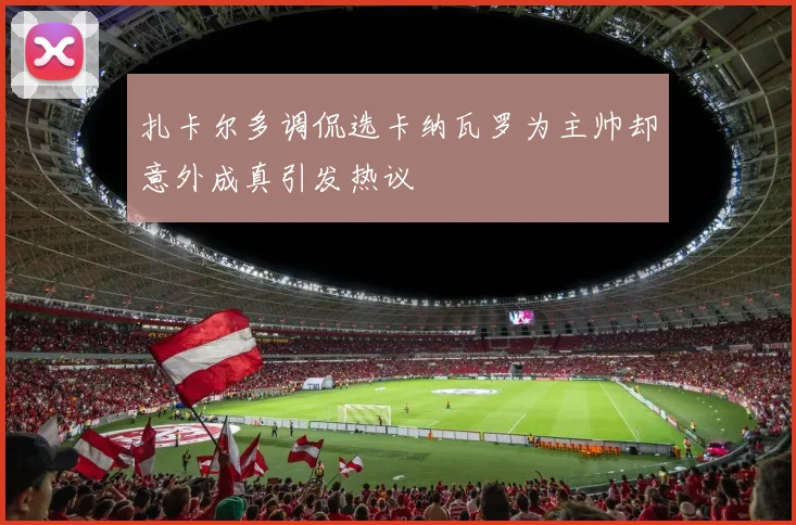 扎卡尔多调侃选卡纳瓦罗为主帅却意外成真引发热议
