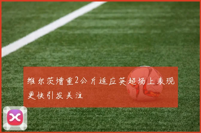 维尔茨增重2公斤适应英超场上表现更快引发关注