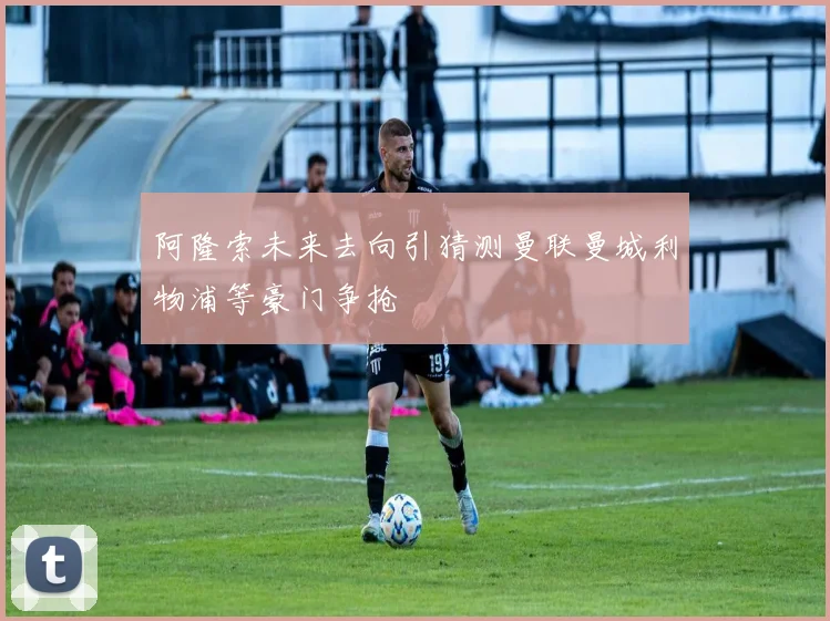 阿隆索未来去向引猜测曼联曼城利物浦等豪门争抢