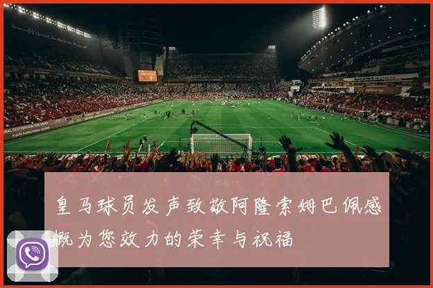 皇马球员发声致敬阿隆索姆巴佩感慨为您效力的荣幸与祝福
