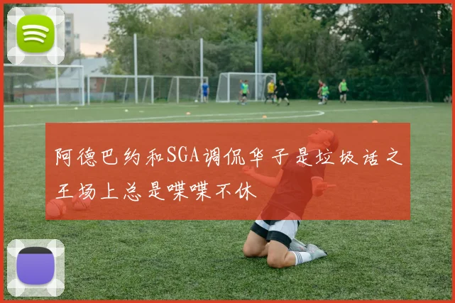 阿德巴约和SGA调侃华子是垃圾话之王场上总是喋喋不休
