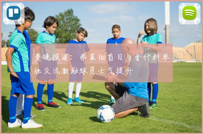 曼晚报道：弗莱彻首日与舍什科单独交流激励球员士气提升