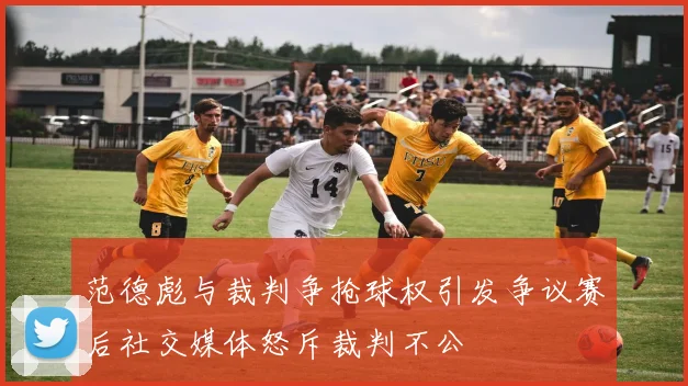 范德彪与裁判争抢球权引发争议赛后社交媒体怒斥裁判不公