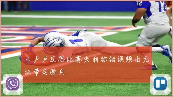 卡卢卢反思比赛失利称错误频出无法带走胜利