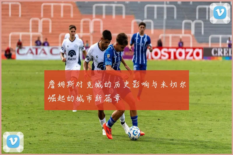 詹姆斯对克城的历史影响与米切尔崛起的城市新篇章