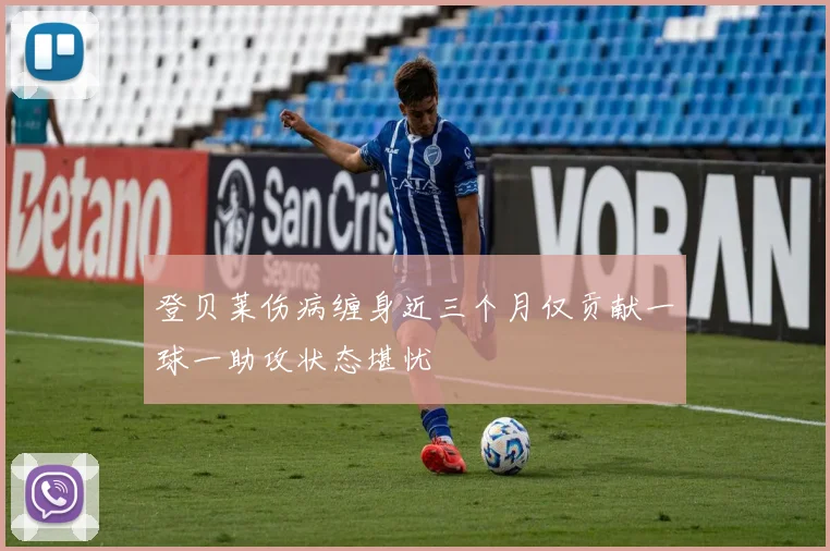 登贝莱伤病缠身近三个月仅贡献一球一助攻状态堪忧