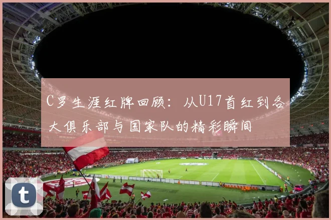 C罗生涯红牌回顾：从U17首红到各大俱乐部与国家队的精彩瞬间