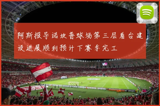 阿斯报导诺坎普球场第三层看台建设进展顺利预计下赛季完工