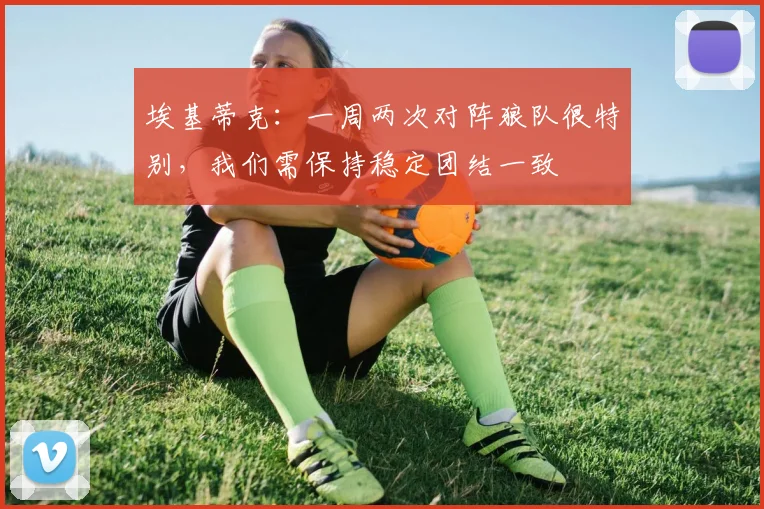 埃基蒂克：一周两次对阵狼队很特别，我们需保持稳定团结一致