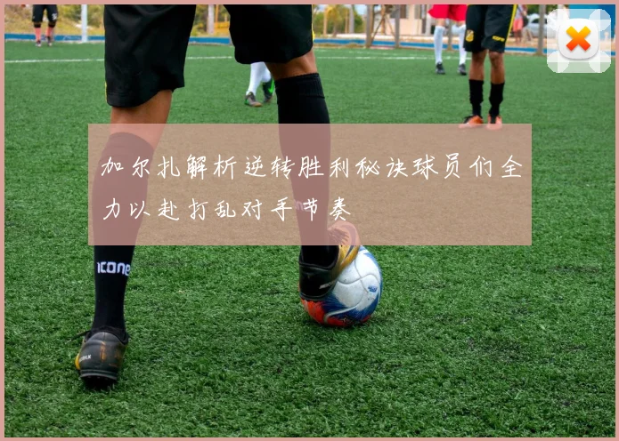 加尔扎解析逆转胜利秘诀球员们全力以赴打乱对手节奏