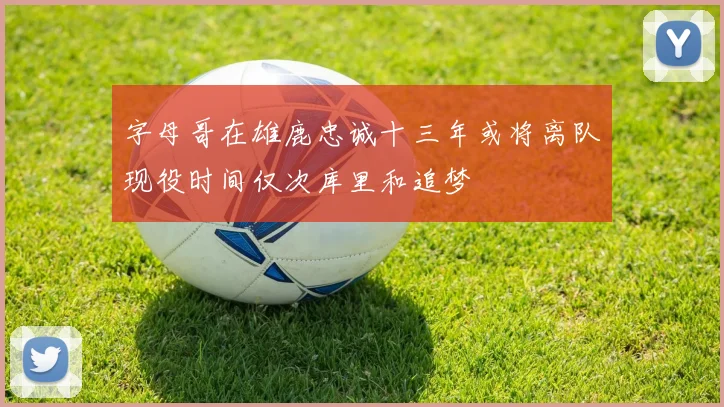 字母哥在雄鹿忠诚十三年或将离队现役时间仅次库里和追梦
