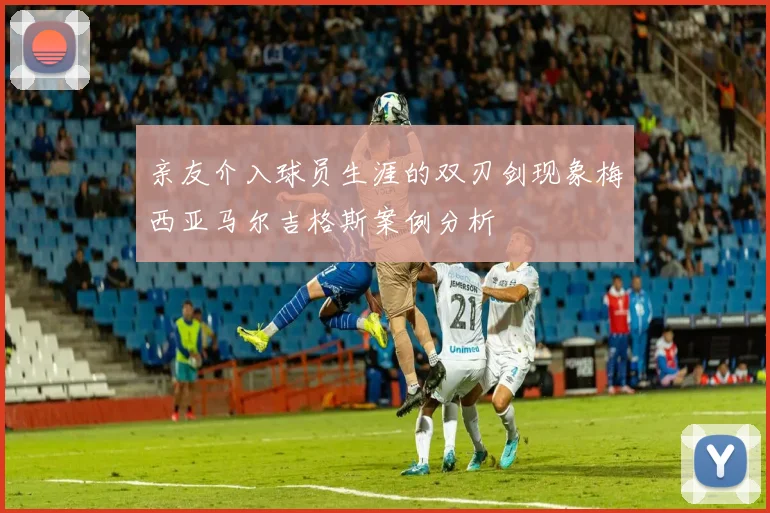 亲友介入球员生涯的双刃剑现象梅西亚马尔吉格斯案例分析