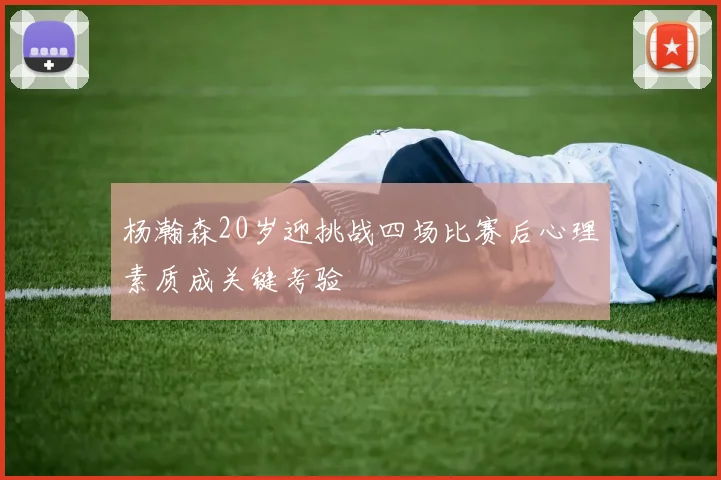 杨瀚森20岁迎挑战四场比赛后心理素质成关键考验