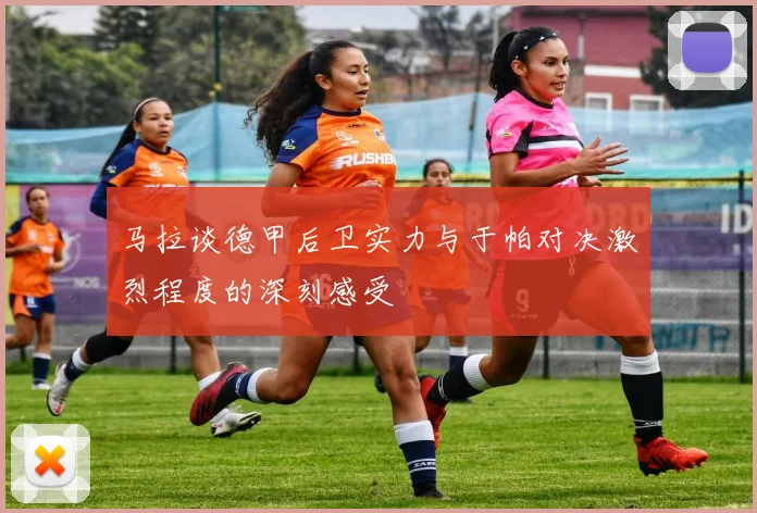 马拉谈德甲后卫实力与于帕对决激烈程度的深刻感受