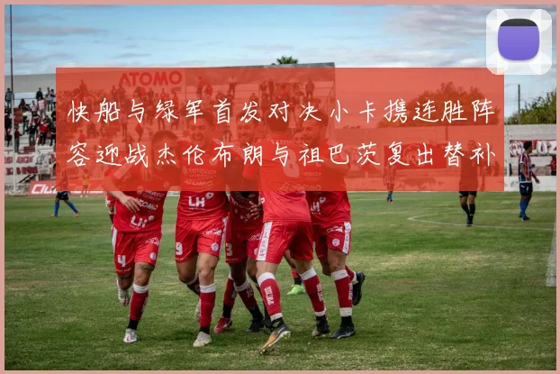 快船与绿军首发对决小卡携连胜阵容迎战杰伦布朗与祖巴茨复出替补阵容
