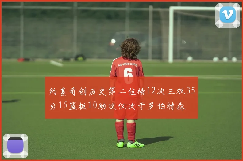 约基奇创历史第二佳绩12次三双35分15篮板10助攻仅次于罗伯特森