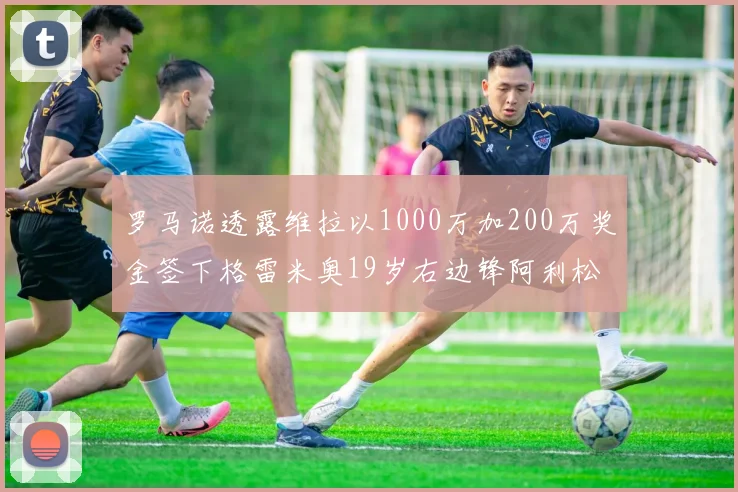 罗马诺透露维拉以1000万加200万奖金签下格雷米奥19岁右边锋阿利松HWG