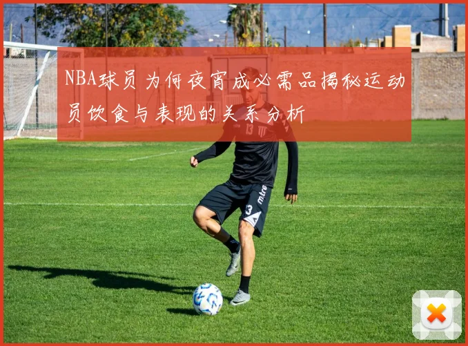 NBA球员为何夜宵成必需品揭秘运动员饮食与表现的关系分析