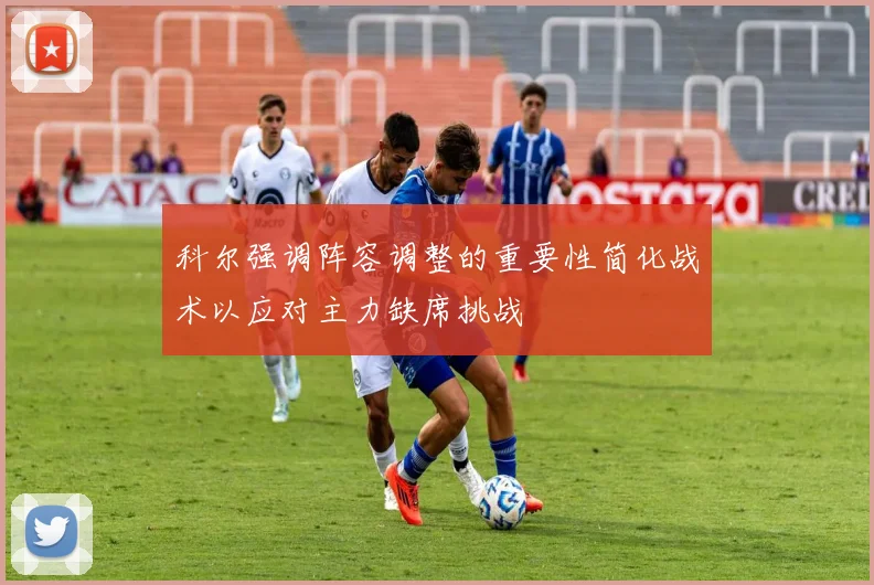 科尔强调阵容调整的重要性简化战术以应对主力缺席挑战