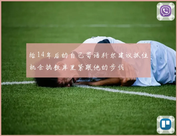 给14年后的自己寄语科尔建议抓住机会执教库里紧跟他的步伐