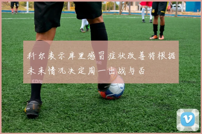 科尔表示库里感冒症状改善将根据未来情况决定周一出战与否