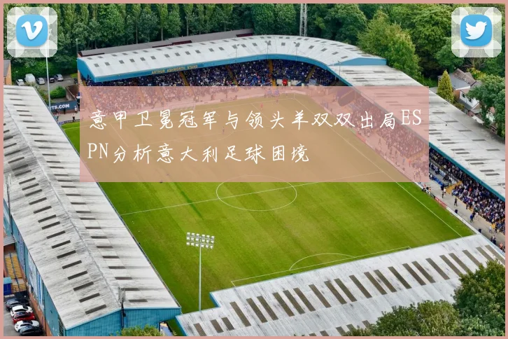 意甲卫冕冠军与领头羊双双出局ESPN分析意大利足球困境