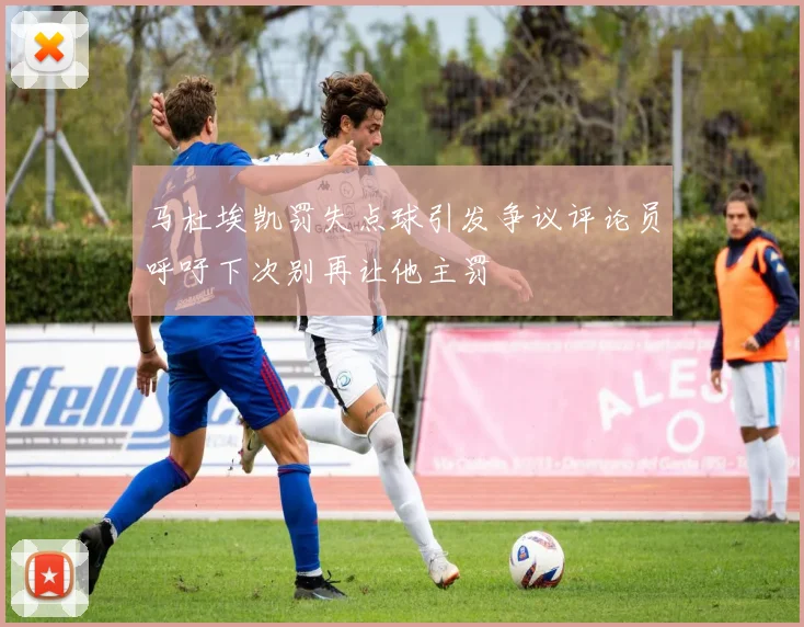 马杜埃凯罚失点球引发争议评论员呼吁下次别再让他主罚