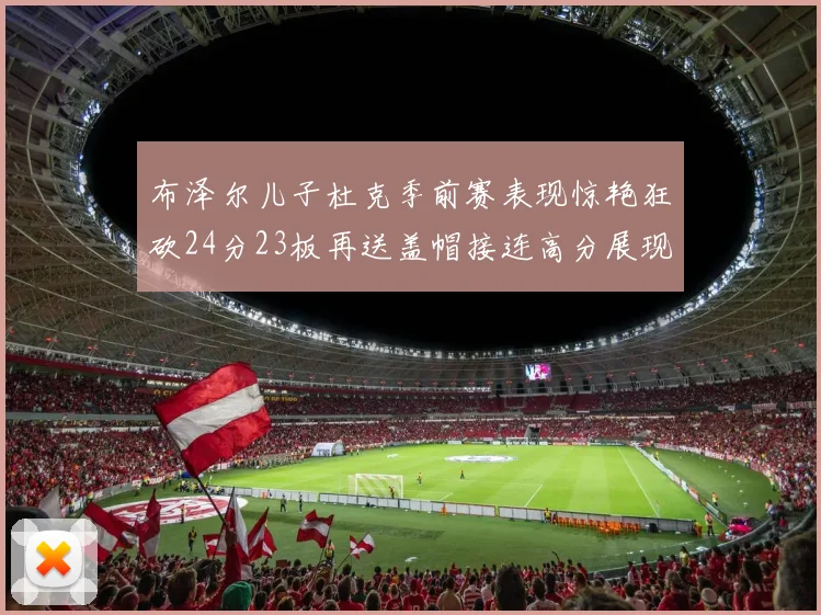 布泽尔儿子杜克季前赛表现惊艳狂砍24分23板再送盖帽接连高分展现潜力