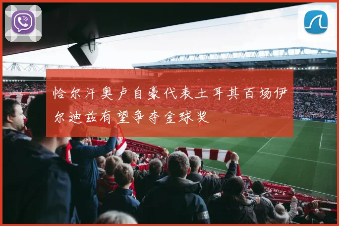 恰尔汗奥卢自豪代表土耳其百场伊尔迪兹有望争夺金球奖