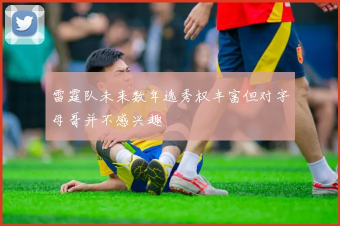 雷霆队未来数年选秀权丰富但对字母哥并不感兴趣