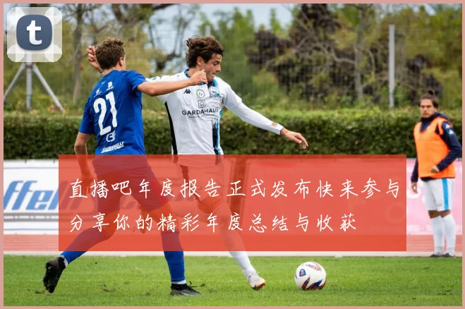 直播吧年度报告正式发布快来参与分享你的精彩年度总结与收获