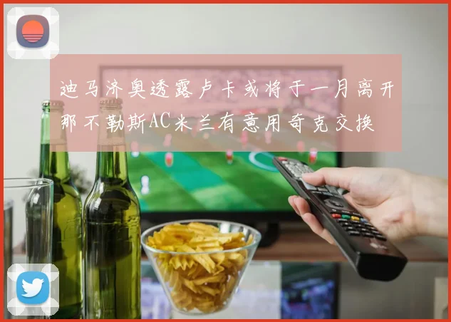 迪马济奥透露卢卡或将于一月离开那不勒斯AC米兰有意用奇克交换