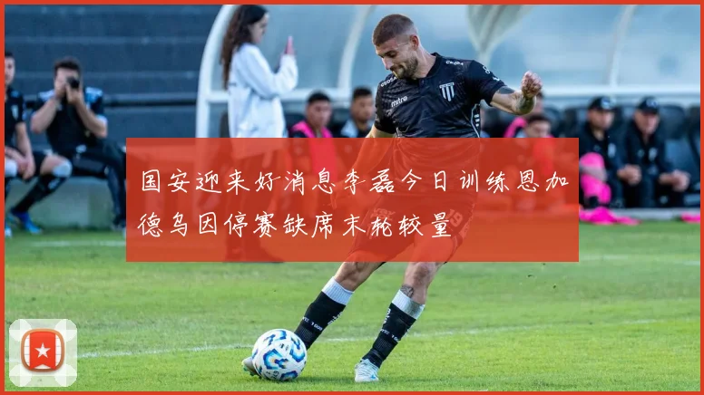 国安迎来好消息李磊今日训练恩加德乌因停赛缺席末轮较量