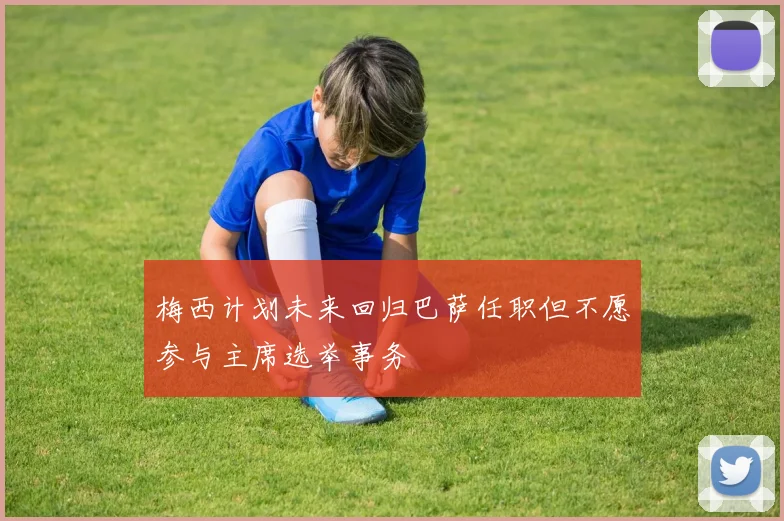 梅西计划未来回归巴萨任职但不愿参与主席选举事务