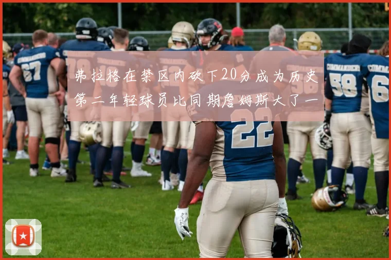 弗拉格在禁区内砍下20分成为历史第二年轻球员比同期詹姆斯大了一天