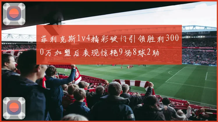 菲利克斯1v4精彩破门引领胜利3000万加盟后表现惊艳9场8球2助